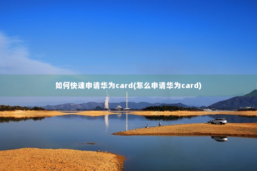 如何快速申请华为card(怎么申请华为card)